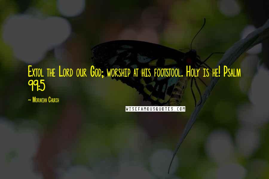 Moravian Church Quotes: Extol the Lord our God; worship at his footstool. Holy is he! Psalm 99:5