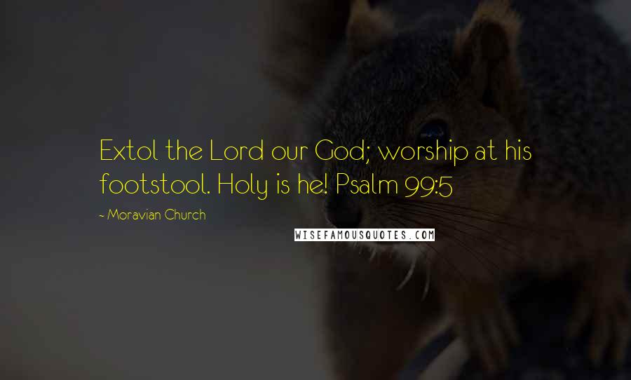 Moravian Church Quotes: Extol the Lord our God; worship at his footstool. Holy is he! Psalm 99:5