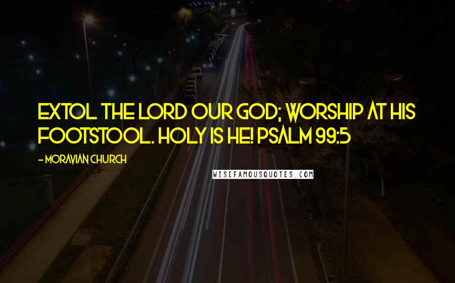 Moravian Church Quotes: Extol the Lord our God; worship at his footstool. Holy is he! Psalm 99:5