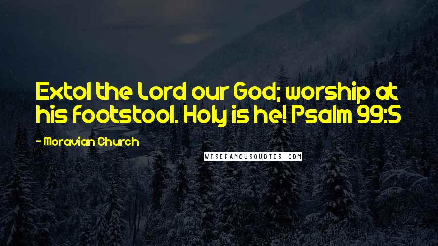 Moravian Church Quotes: Extol the Lord our God; worship at his footstool. Holy is he! Psalm 99:5