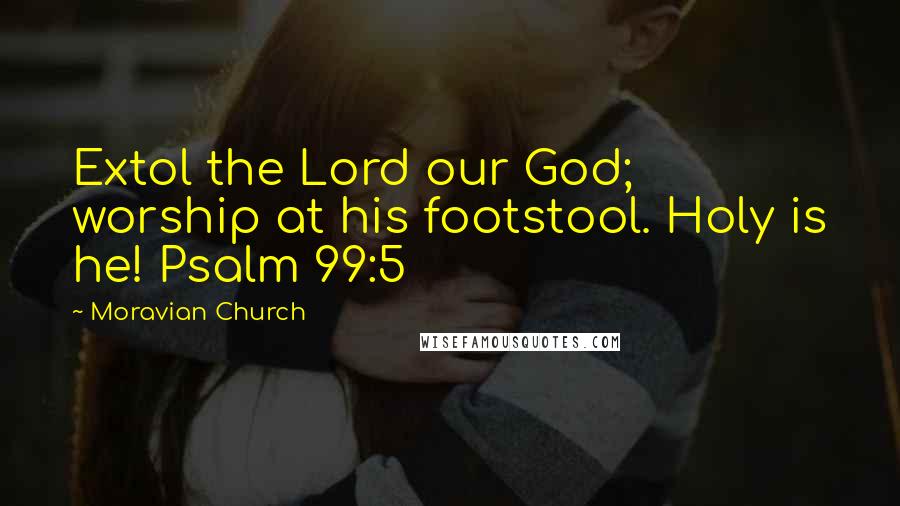 Moravian Church Quotes: Extol the Lord our God; worship at his footstool. Holy is he! Psalm 99:5
