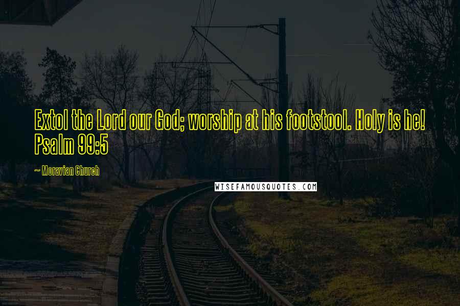 Moravian Church Quotes: Extol the Lord our God; worship at his footstool. Holy is he! Psalm 99:5