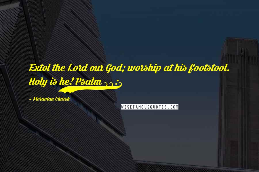 Moravian Church Quotes: Extol the Lord our God; worship at his footstool. Holy is he! Psalm 99:5