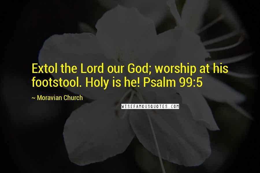 Moravian Church Quotes: Extol the Lord our God; worship at his footstool. Holy is he! Psalm 99:5