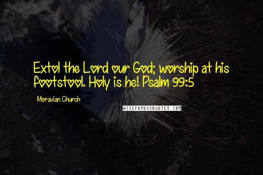 Moravian Church Quotes: Extol the Lord our God; worship at his footstool. Holy is he! Psalm 99:5