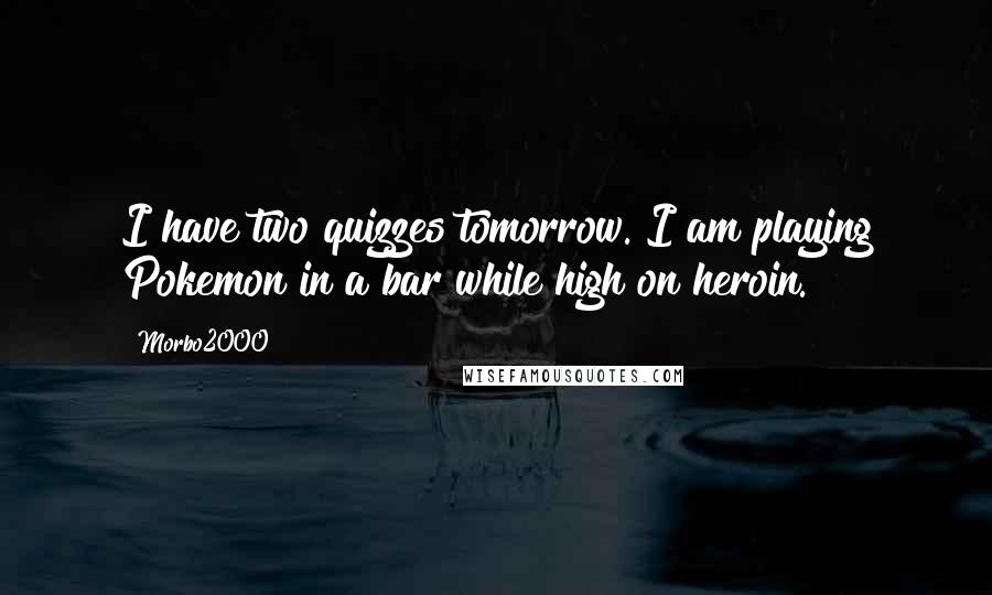 Morbo2000 Quotes: I have two quizzes tomorrow. I am playing Pokemon in a bar while high on heroin.