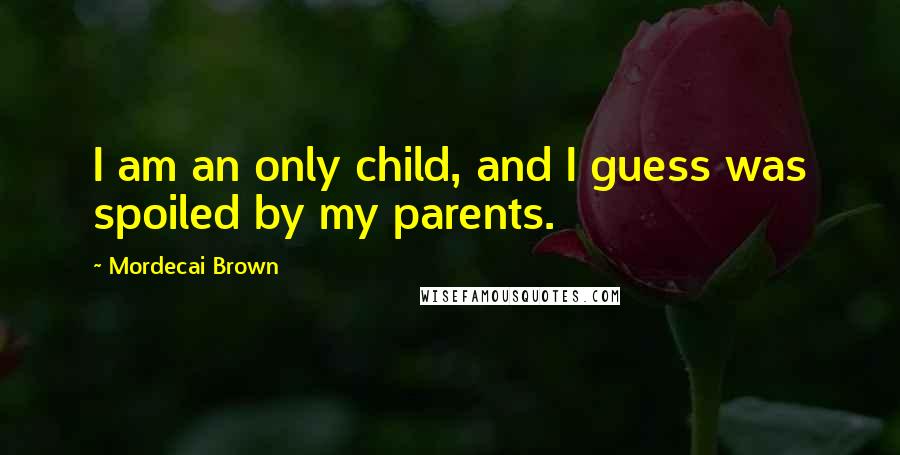 Mordecai Brown Quotes: I am an only child, and I guess was spoiled by my parents.