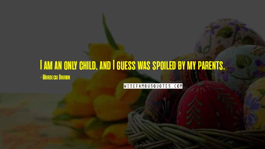 Mordecai Brown Quotes: I am an only child, and I guess was spoiled by my parents.