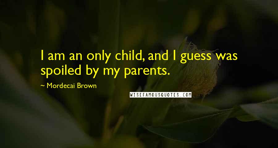 Mordecai Brown Quotes: I am an only child, and I guess was spoiled by my parents.