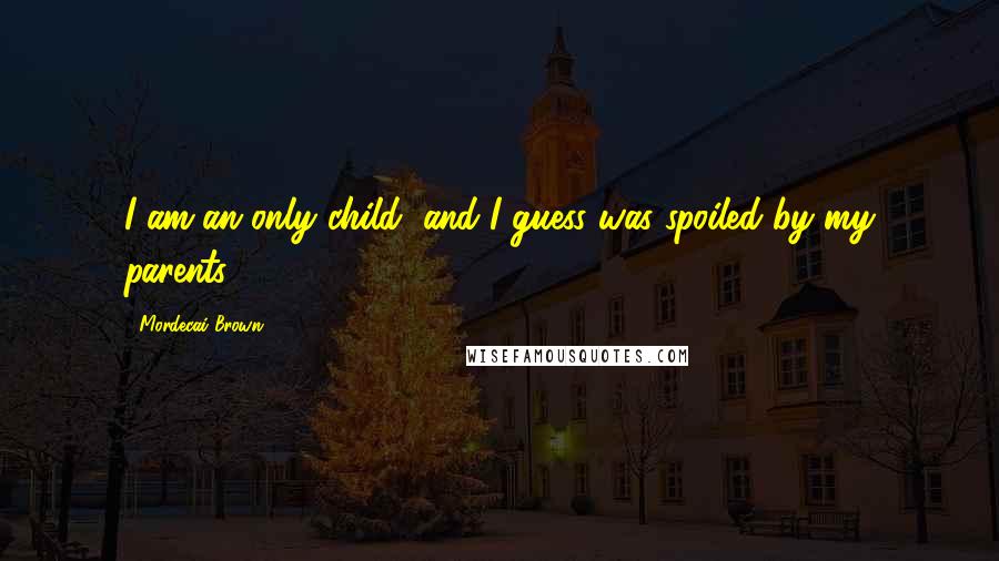 Mordecai Brown Quotes: I am an only child, and I guess was spoiled by my parents.