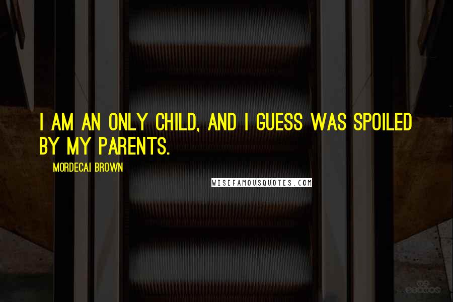 Mordecai Brown Quotes: I am an only child, and I guess was spoiled by my parents.