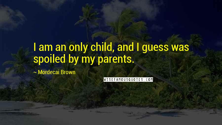 Mordecai Brown Quotes: I am an only child, and I guess was spoiled by my parents.