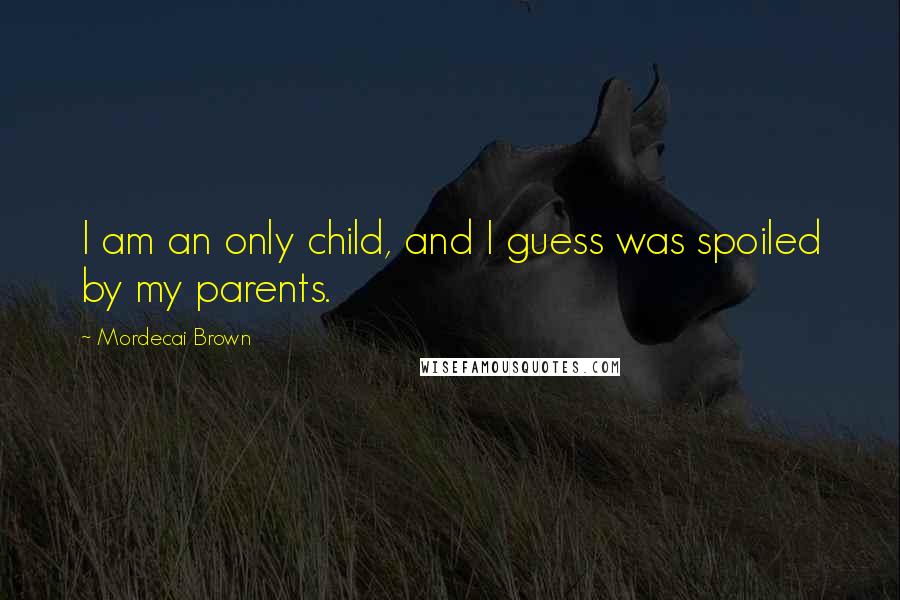 Mordecai Brown Quotes: I am an only child, and I guess was spoiled by my parents.
