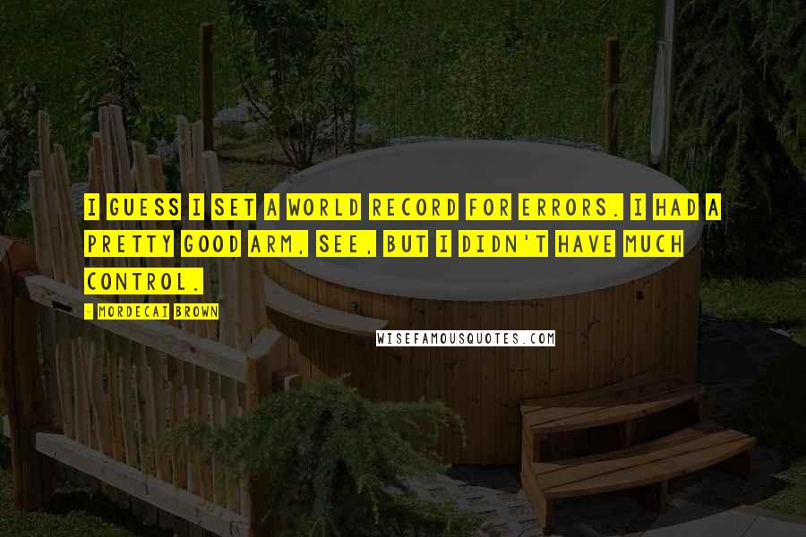 Mordecai Brown Quotes: I guess I set a world record for errors. I had a pretty good arm, see, but I didn't have much control.