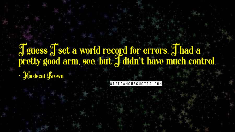 Mordecai Brown Quotes: I guess I set a world record for errors. I had a pretty good arm, see, but I didn't have much control.