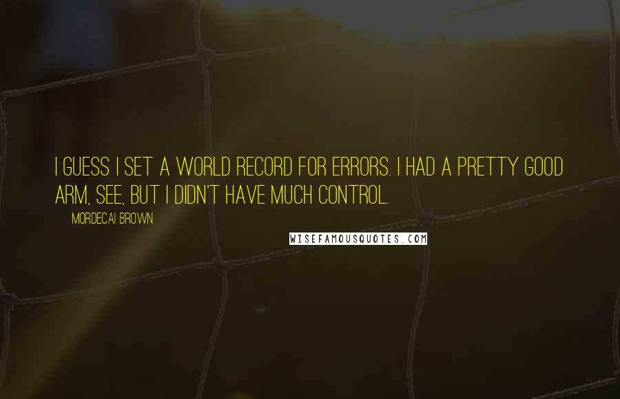 Mordecai Brown Quotes: I guess I set a world record for errors. I had a pretty good arm, see, but I didn't have much control.