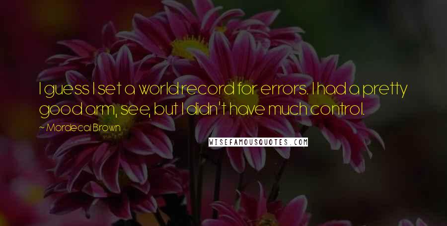 Mordecai Brown Quotes: I guess I set a world record for errors. I had a pretty good arm, see, but I didn't have much control.