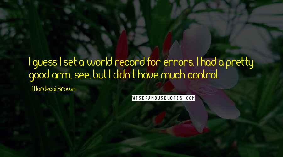 Mordecai Brown Quotes: I guess I set a world record for errors. I had a pretty good arm, see, but I didn't have much control.