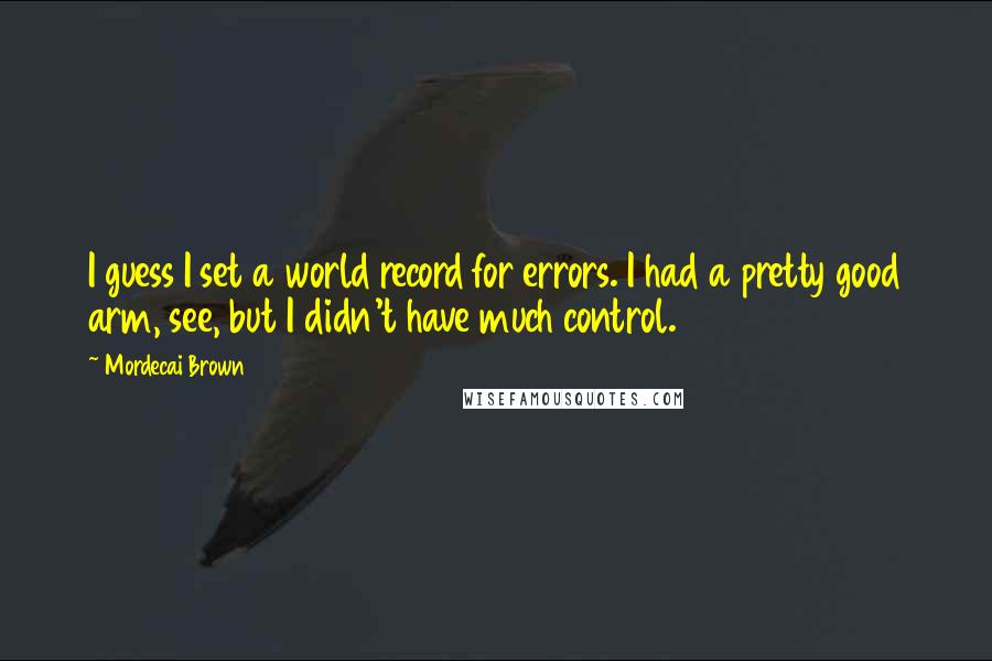 Mordecai Brown Quotes: I guess I set a world record for errors. I had a pretty good arm, see, but I didn't have much control.