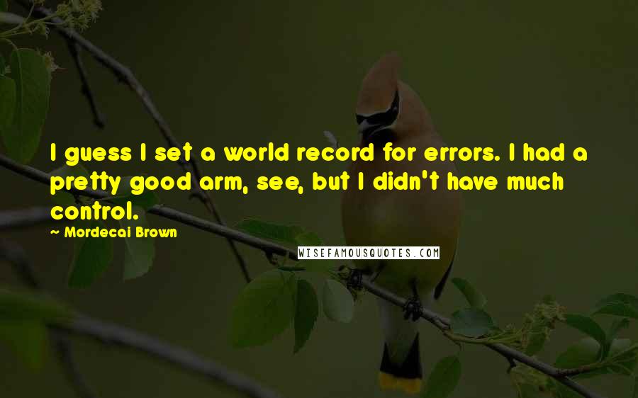 Mordecai Brown Quotes: I guess I set a world record for errors. I had a pretty good arm, see, but I didn't have much control.