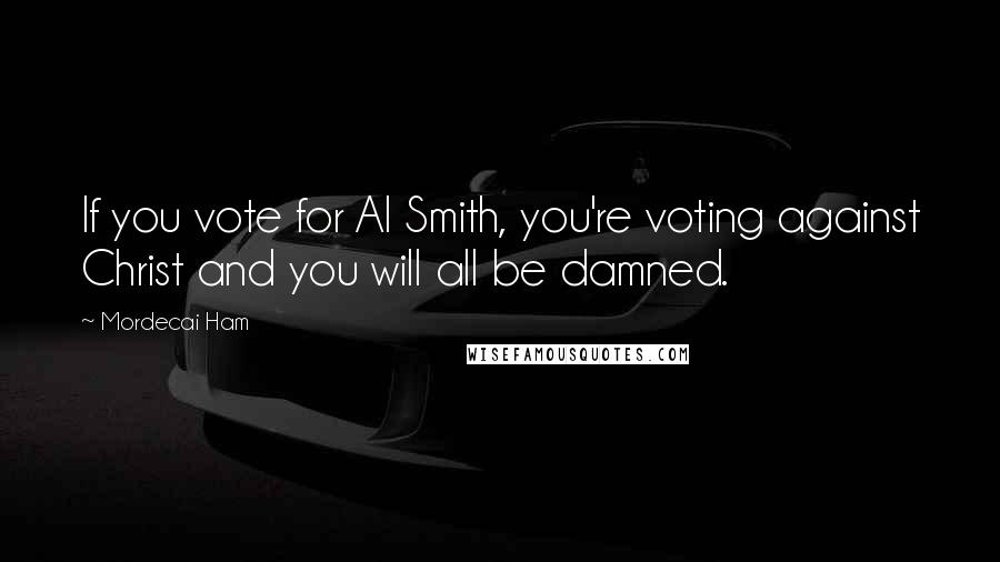 Mordecai Ham Quotes: If you vote for Al Smith, you're voting against Christ and you will all be damned.