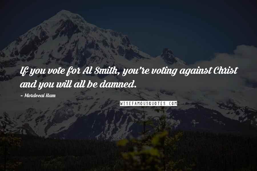 Mordecai Ham Quotes: If you vote for Al Smith, you're voting against Christ and you will all be damned.