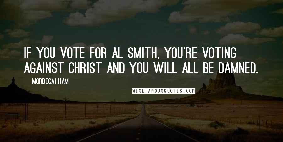 Mordecai Ham Quotes: If you vote for Al Smith, you're voting against Christ and you will all be damned.