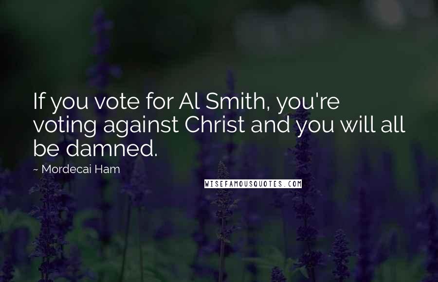 Mordecai Ham Quotes: If you vote for Al Smith, you're voting against Christ and you will all be damned.