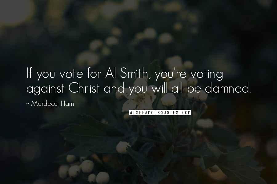 Mordecai Ham Quotes: If you vote for Al Smith, you're voting against Christ and you will all be damned.