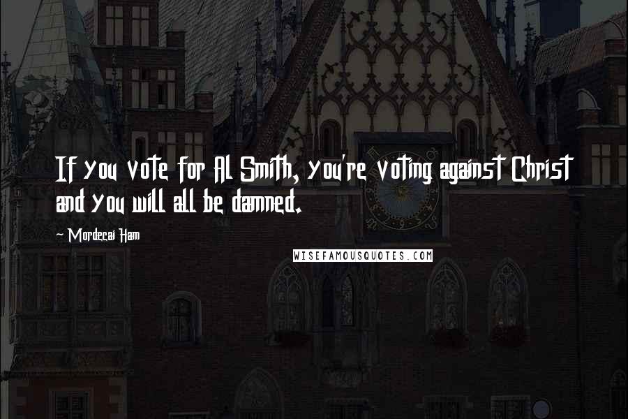 Mordecai Ham Quotes: If you vote for Al Smith, you're voting against Christ and you will all be damned.