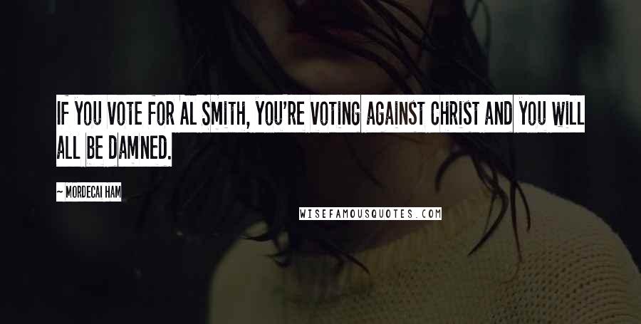 Mordecai Ham Quotes: If you vote for Al Smith, you're voting against Christ and you will all be damned.