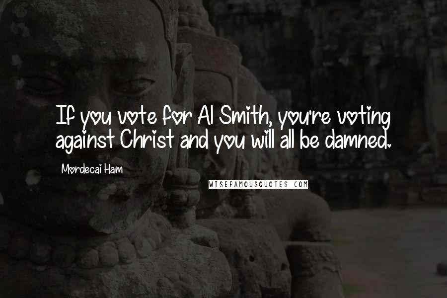 Mordecai Ham Quotes: If you vote for Al Smith, you're voting against Christ and you will all be damned.