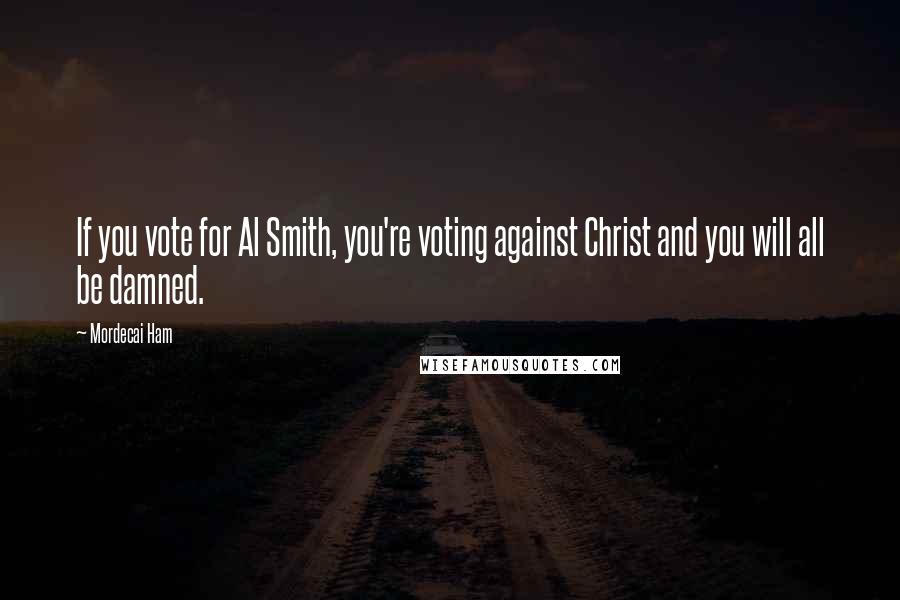 Mordecai Ham Quotes: If you vote for Al Smith, you're voting against Christ and you will all be damned.