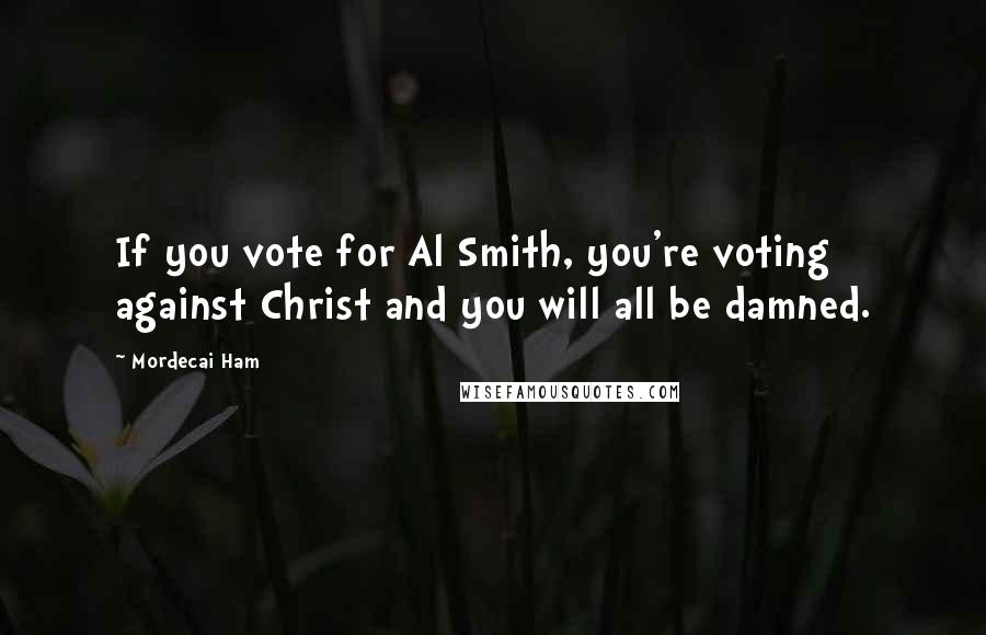 Mordecai Ham Quotes: If you vote for Al Smith, you're voting against Christ and you will all be damned.