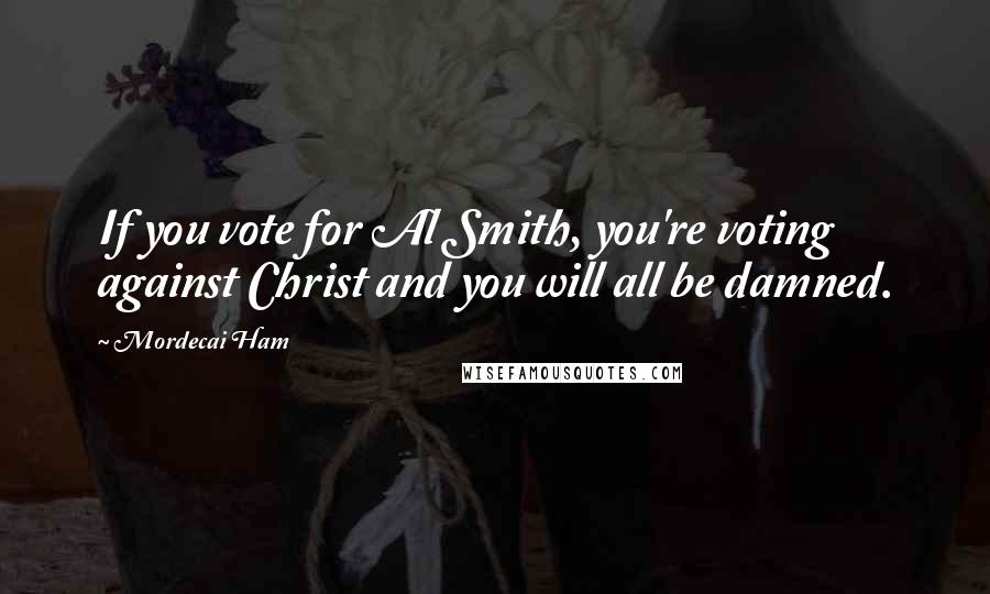 Mordecai Ham Quotes: If you vote for Al Smith, you're voting against Christ and you will all be damned.