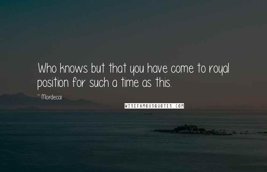 Mordecai Quotes: Who knows but that you have come to royal position for such a time as this.