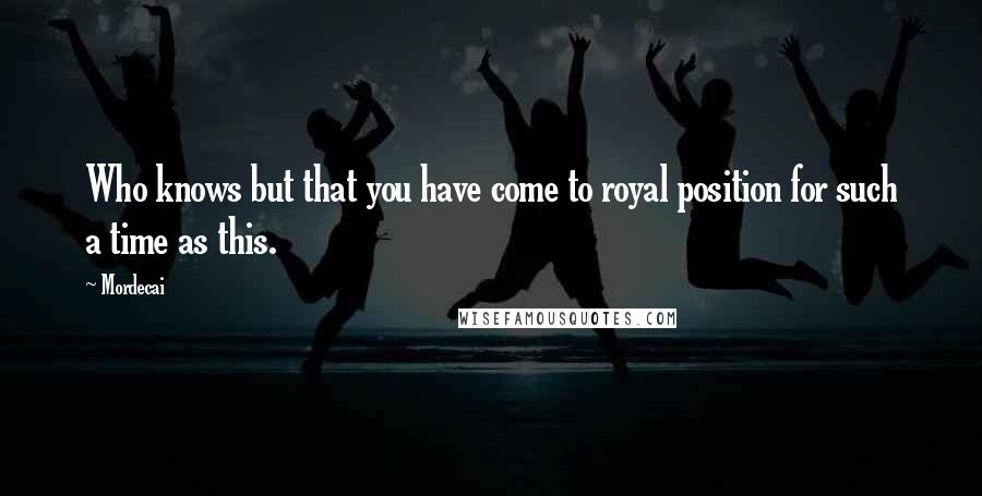 Mordecai Quotes: Who knows but that you have come to royal position for such a time as this.