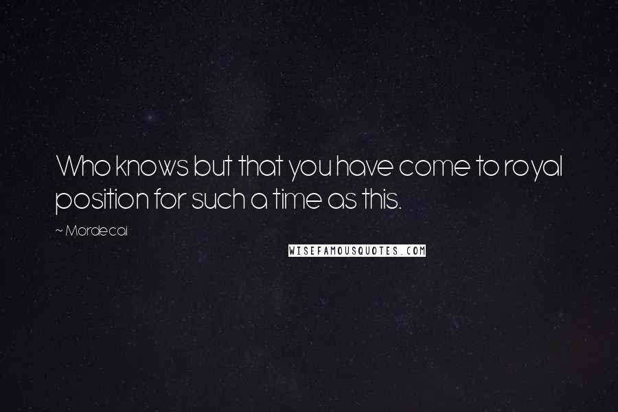 Mordecai Quotes: Who knows but that you have come to royal position for such a time as this.