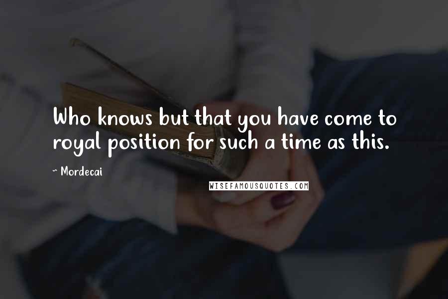 Mordecai Quotes: Who knows but that you have come to royal position for such a time as this.