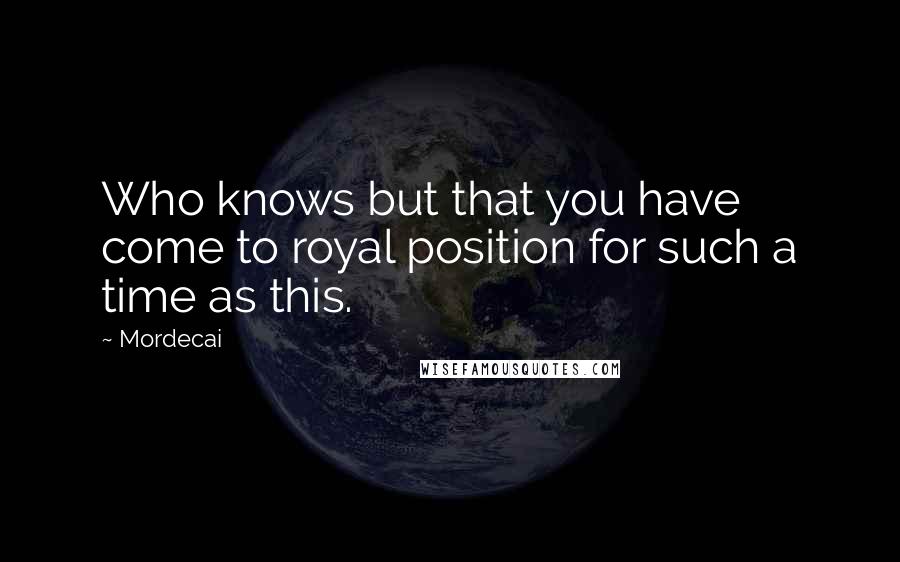 Mordecai Quotes: Who knows but that you have come to royal position for such a time as this.