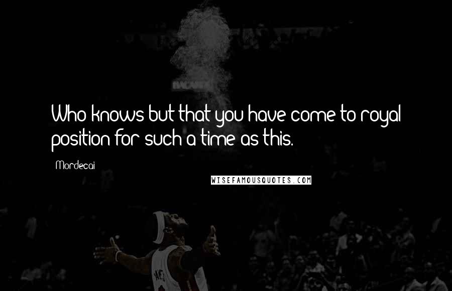 Mordecai Quotes: Who knows but that you have come to royal position for such a time as this.