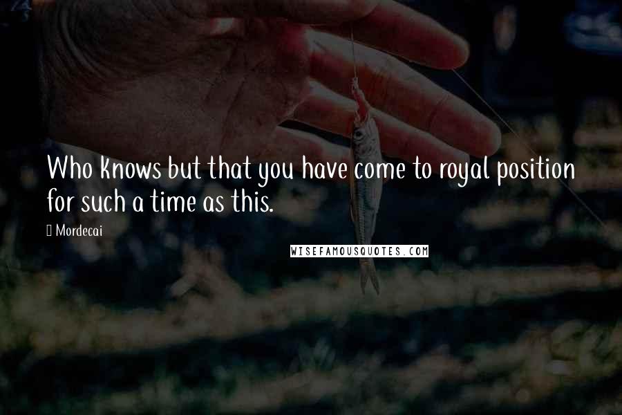 Mordecai Quotes: Who knows but that you have come to royal position for such a time as this.