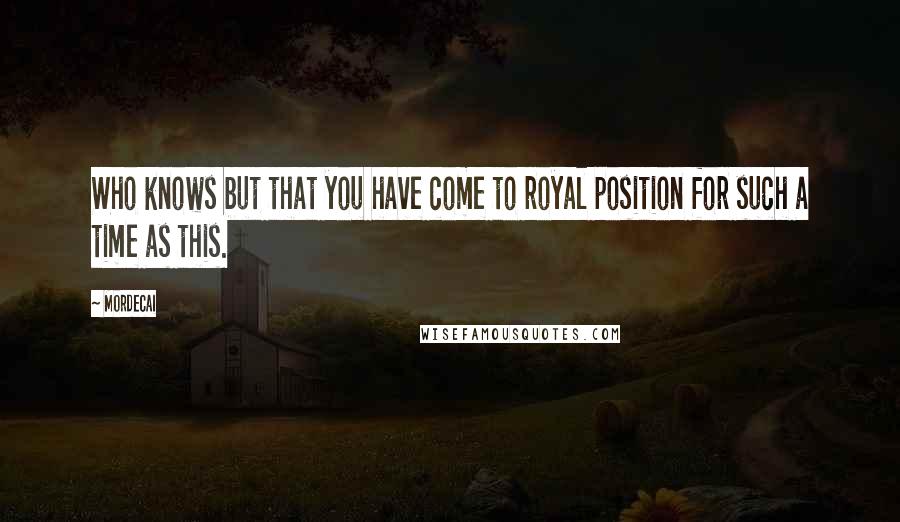Mordecai Quotes: Who knows but that you have come to royal position for such a time as this.