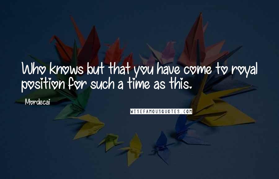 Mordecai Quotes: Who knows but that you have come to royal position for such a time as this.