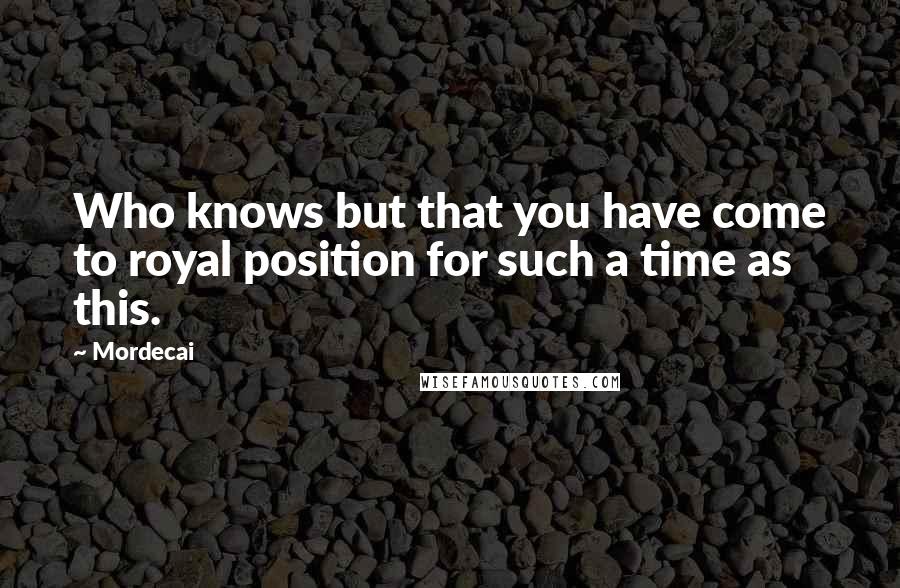 Mordecai Quotes: Who knows but that you have come to royal position for such a time as this.