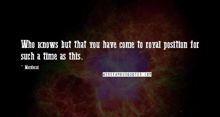 Mordecai Quotes: Who knows but that you have come to royal position for such a time as this.