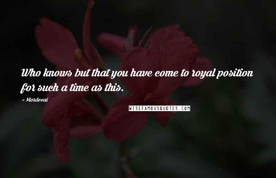 Mordecai Quotes: Who knows but that you have come to royal position for such a time as this.