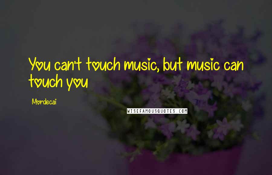Mordecai Quotes: You can't touch music, but music can touch you