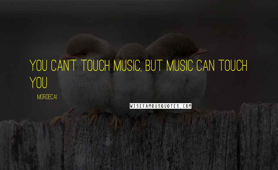 Mordecai Quotes: You can't touch music, but music can touch you