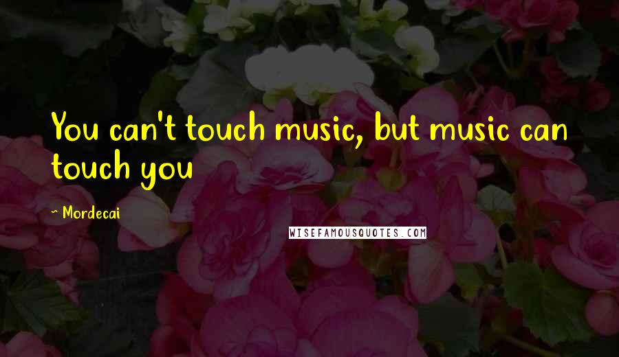 Mordecai Quotes: You can't touch music, but music can touch you